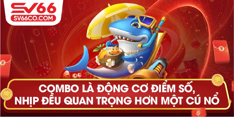 Combo là động cơ điểm số, nhịp đều quan trọng hơn một cú nổ