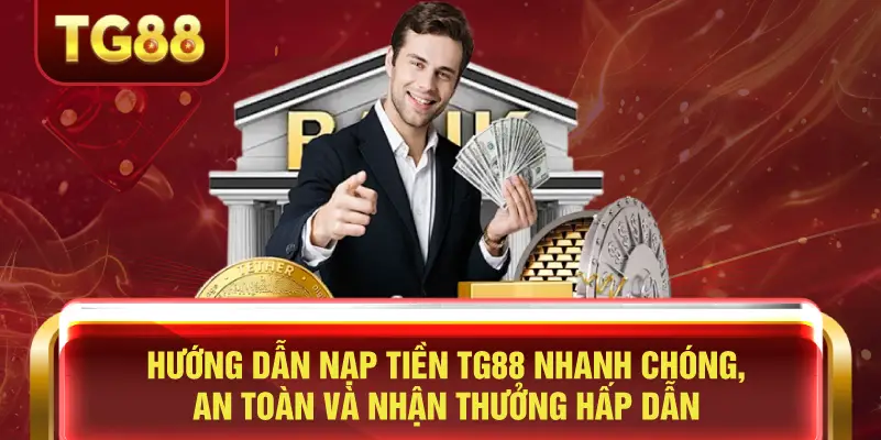 Hướng Dẫn Nạp Tiền TG88 Nhanh Chóng, An Toàn và Nhận Thưởng Hấp Dẫn